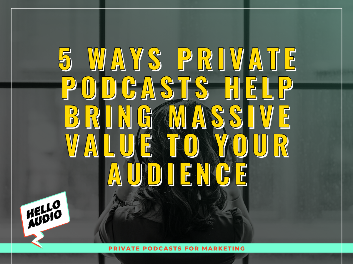 5 Ways Private Podcasts Help Bring Massive Value To Your Audience