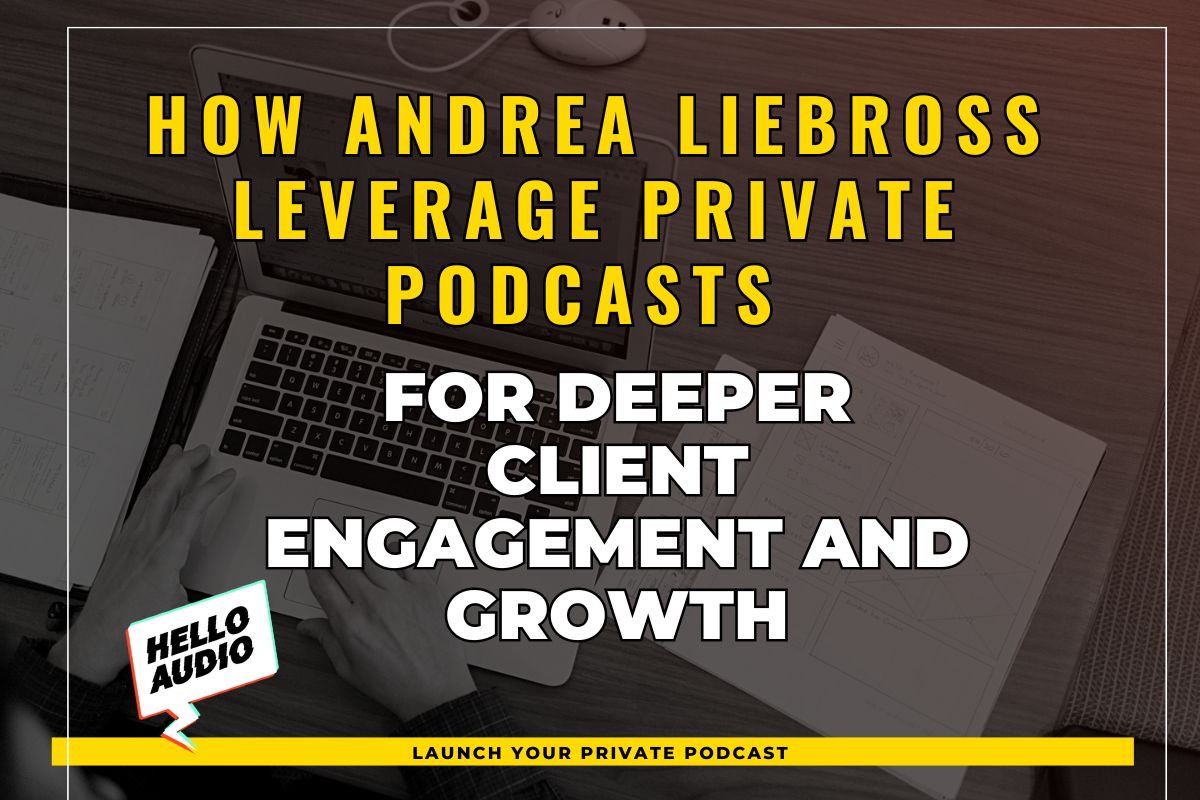 How Andrea Liebross Leverage Private Podcasts for Deeper Client Engagement and Growth