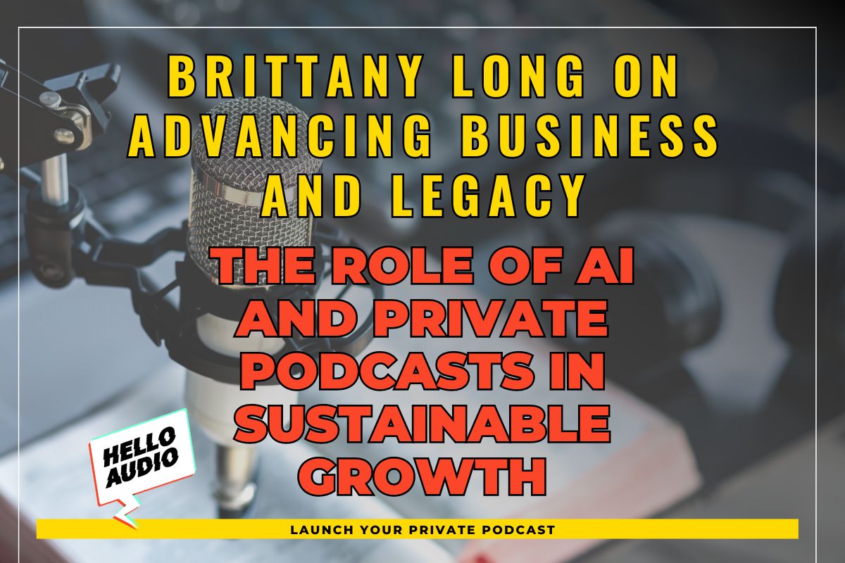 Brittany Long on Advancing Business and Legacy: The Role of AI and Private Podcasts in Sustainable Growth