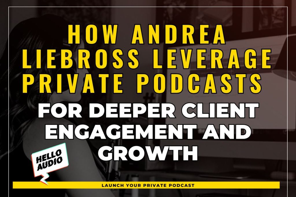 How Andrea Liebross Leverage Private Podcasts for Deeper Client Engagement and Growth