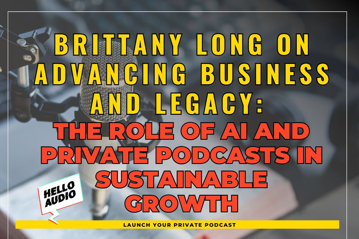 Brittany Long on Advancing Business and Legacy: The Role of AI and Private Podcasts in Sustainable Growth