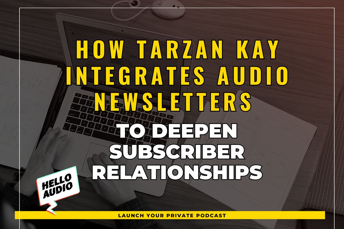 How Tarzan Kay Integrates Audio Newsletters to Deepen Subscriber Relationships