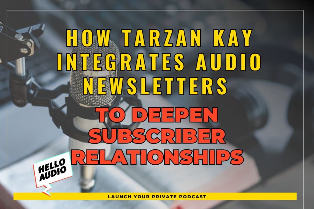 How Tarzan Kay Integrates Audio Newsletters to Deepen Subscriber Relationships