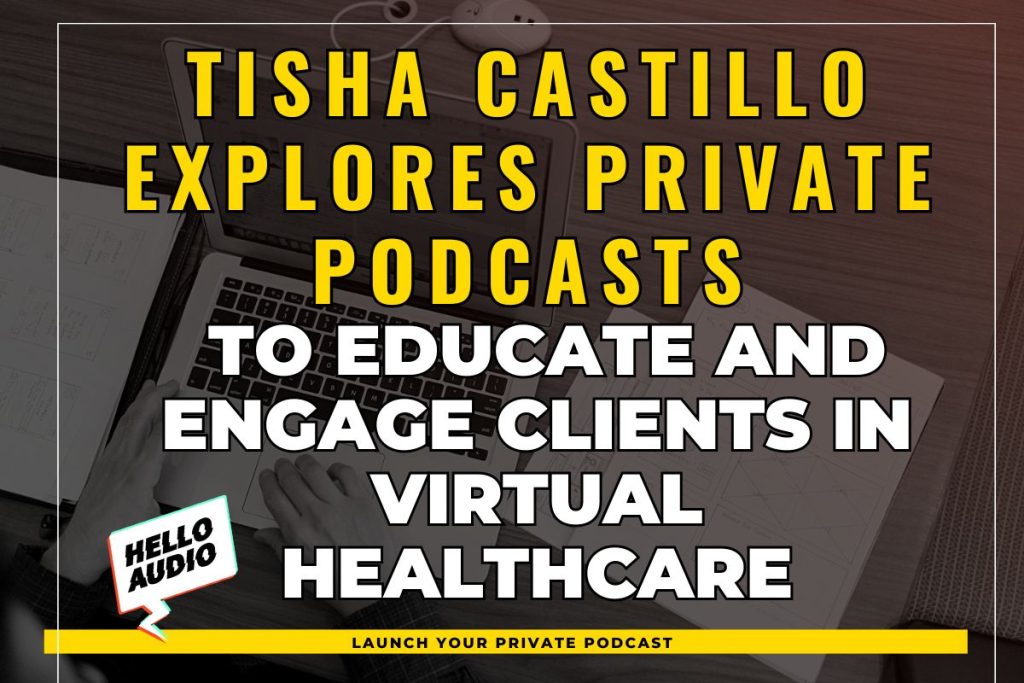 Tisha Castillo Explores Private Podcasts to Educate and Engage Clients in Virtual Healthcare