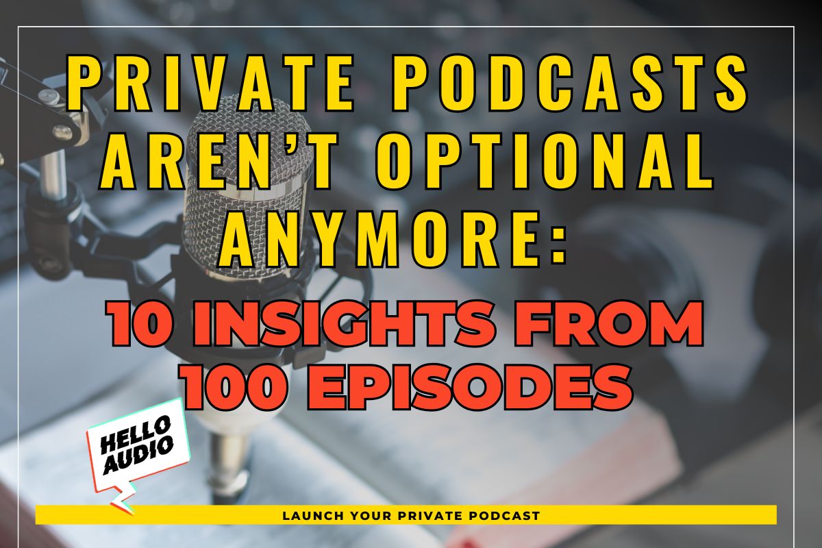 Private Podcasts Aren’t Optional Anymore: 10 Insights from 100 Episodes
