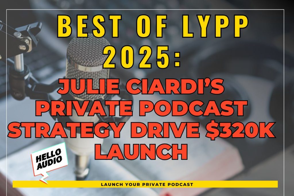 Best of LYPP 2025: Julie Ciardi’s Private Podcast Strategy Drive $320k Launch